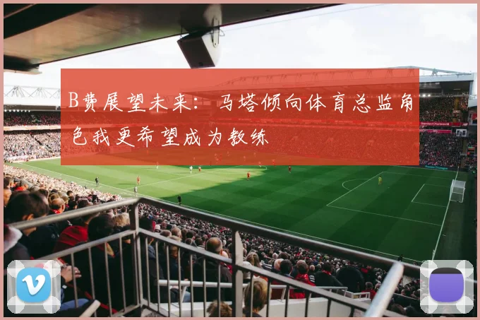 B费展望未来：马塔倾向体育总监角色我更希望成为教练