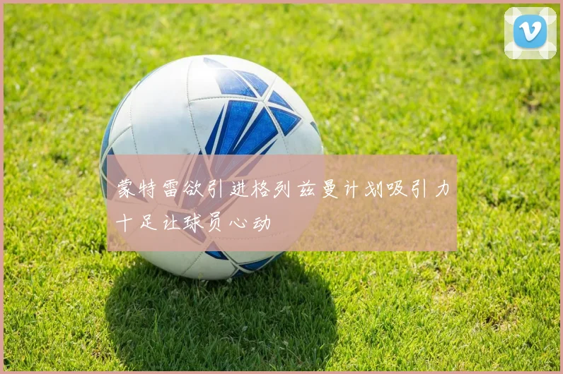 蒙特雷欲引进格列兹曼计划吸引力十足让球员心动