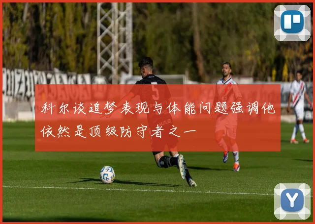 科尔谈追梦表现与体能问题强调他依然是顶级防守者之一