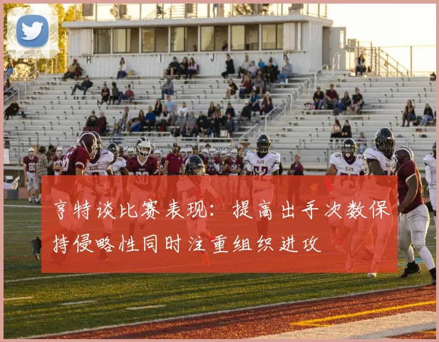 亨特谈比赛表现：提高出手次数保持侵略性同时注重组织进攻