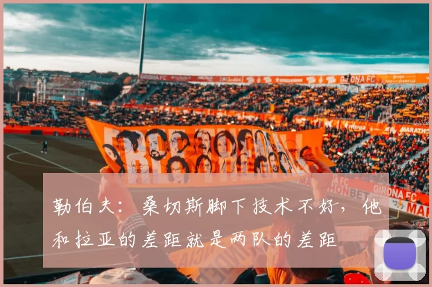 勒伯夫：桑切斯脚下技术不好，他和拉亚的差距就是两队的差距