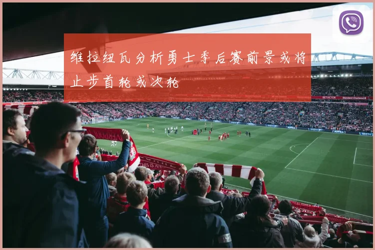 维拉纽瓦分析勇士季后赛前景或将止步首轮或次轮