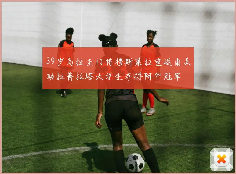 39岁乌拉圭门将穆斯莱拉重返南美助拉普拉塔大学生夺得阿甲冠军