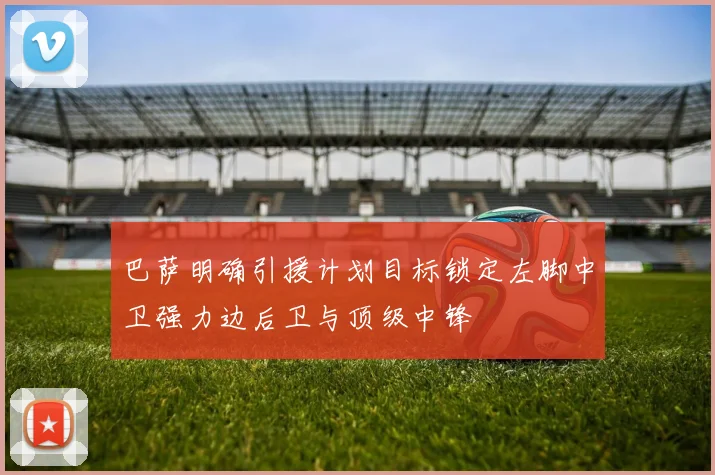 巴萨明确引援计划目标锁定左脚中卫强力边后卫与顶级中锋