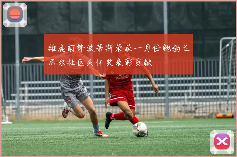 雄鹿前锋波蒂斯荣获一月份鲍勃兰尼尔社区关怀奖表彰贡献