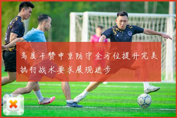 乌度卡赞申京防守全方位提升完美执行战术要求展现进步