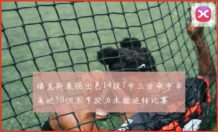 福克斯表现出色14投7中三分命中率高达50但末节发力未能逆转比赛