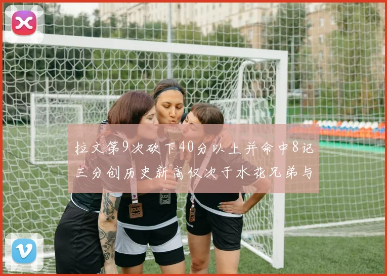 拉文第9次砍下40分以上并命中8记三分创历史新高仅次于水花兄弟与表演者