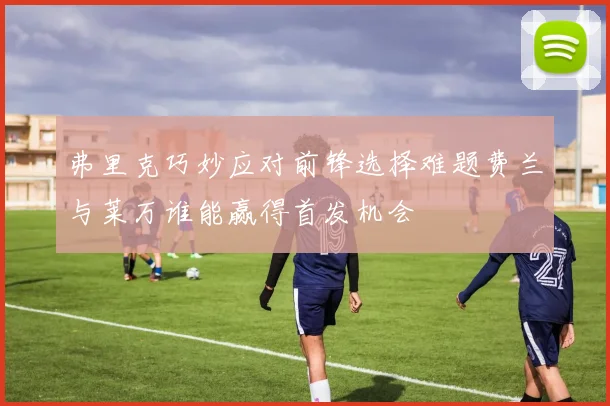 弗里克巧妙应对前锋选择难题费兰与莱万谁能赢得首发机会