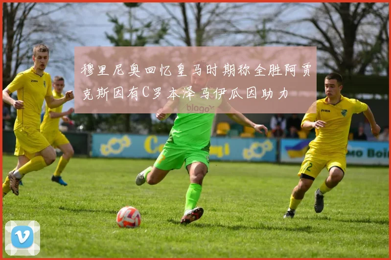 穆里尼奥回忆皇马时期称全胜阿贾克斯因有C罗本泽马伊瓜因助力