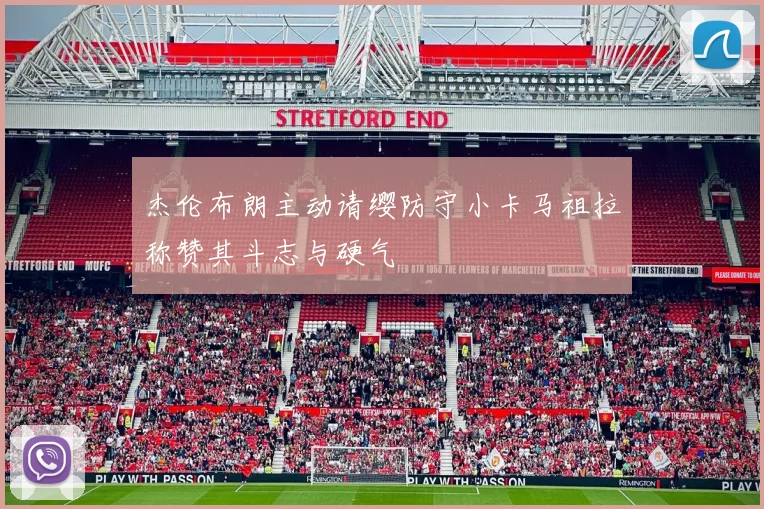 杰伦布朗主动请缨防守小卡马祖拉称赞其斗志与硬气