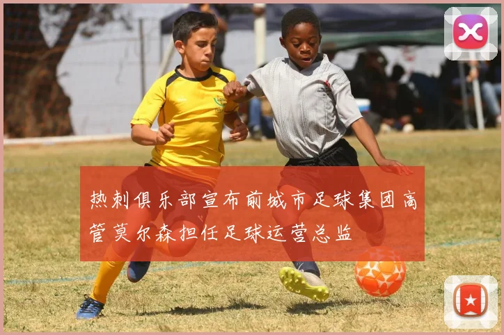 热刺俱乐部宣布前城市足球集团高管莫尔森担任足球运营总监