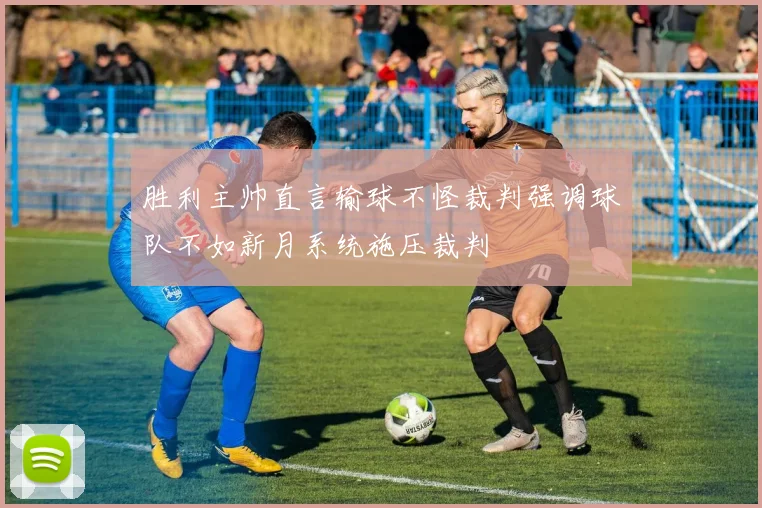 胜利主帅直言输球不怪裁判强调球队不如新月系统施压裁判