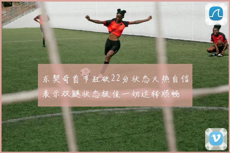 东契奇首节狂砍22分状态火热自信表示双腿状态极佳一切运转顺畅