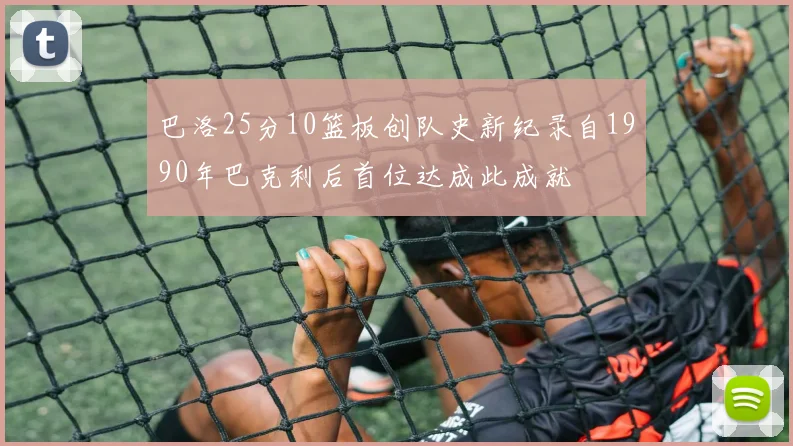 巴洛25分10篮板创队史新纪录自1990年巴克利后首位达成此成就