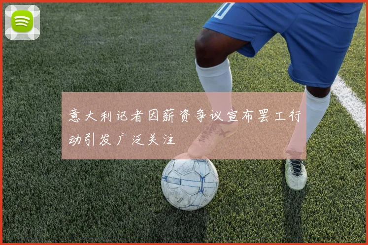 意大利记者因薪资争议宣布罢工行动引发广泛关注