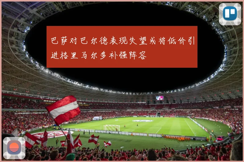 巴萨对巴尔德表现失望或将低价引进格里马尔多补强阵容