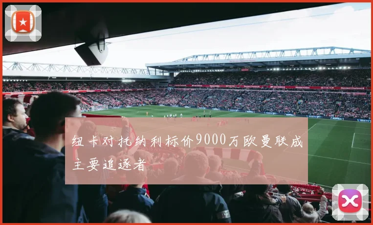 纽卡对托纳利标价9000万欧曼联成主要追逐者