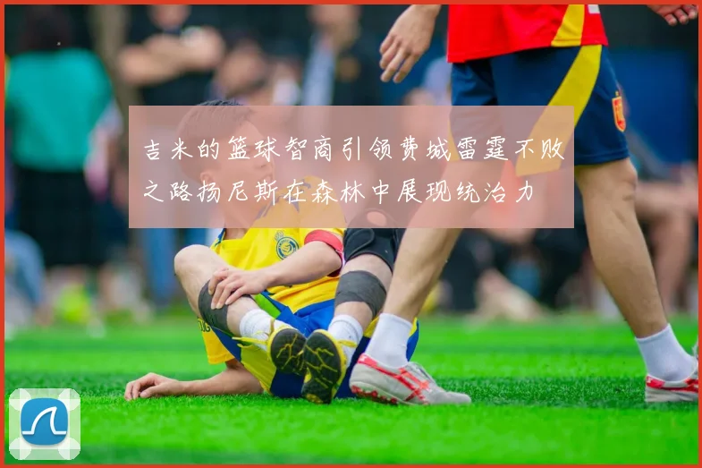 吉米的篮球智商引领费城雷霆不败之路扬尼斯在森林中展现统治力