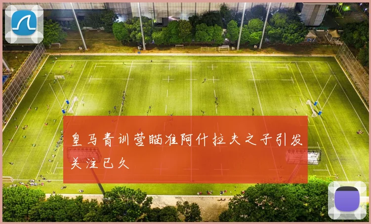 皇马青训营瞄准阿什拉夫之子引发关注已久