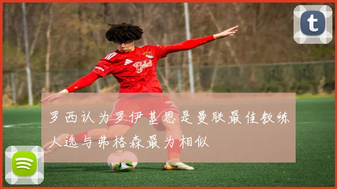 罗西认为罗伊基恩是曼联最佳教练人选与弗格森最为相似