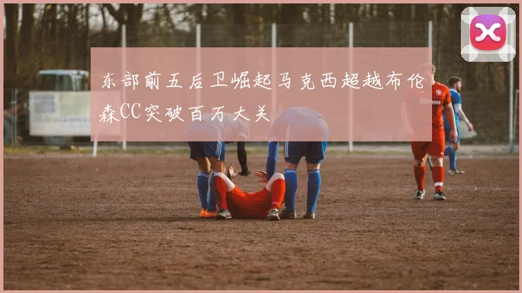 东部前五后卫崛起马克西超越布伦森CC突破百万大关