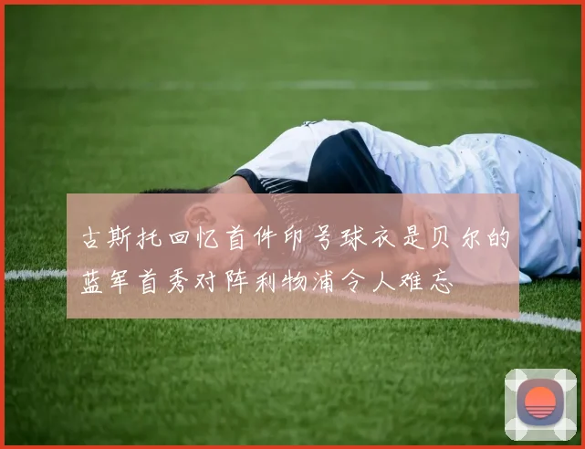 古斯托回忆首件印号球衣是贝尔的蓝军首秀对阵利物浦令人难忘