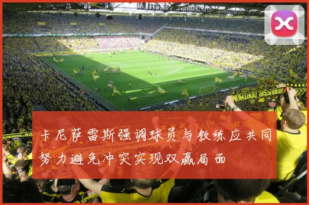 卡尼萨雷斯强调球员与教练应共同努力避免冲突实现双赢局面