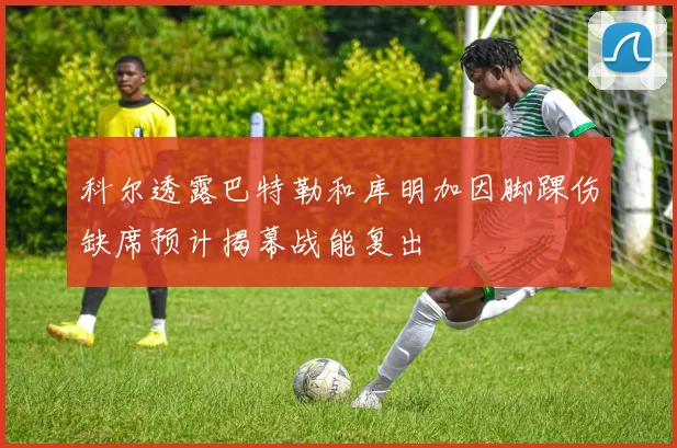 科尔透露巴特勒和库明加因脚踝伤缺席预计揭幕战能复出