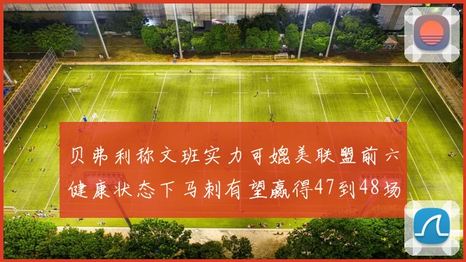 贝弗利称文班实力可媲美联盟前六健康状态下马刺有望赢得47到48场比赛