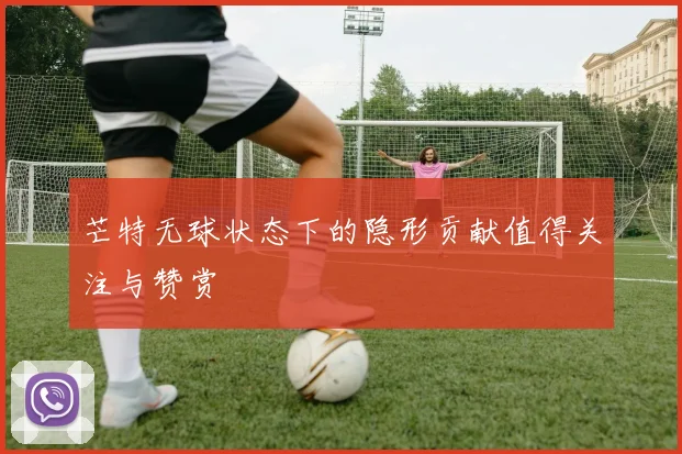 芒特无球状态下的隐形贡献值得关注与赞赏