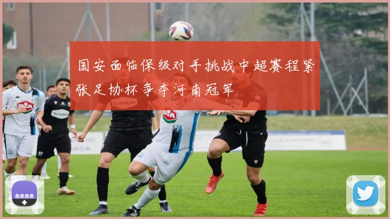国安面临保级对手挑战中超赛程紧张足协杯争夺河南冠军