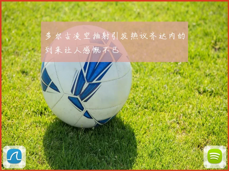多尔古凌空抽射引发热议齐达内的到来让人感慨不已