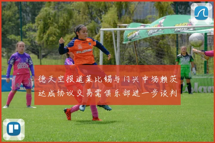 德天空报道莱比锡与门兴中场赖茨达成协议交易需俱乐部进一步谈判