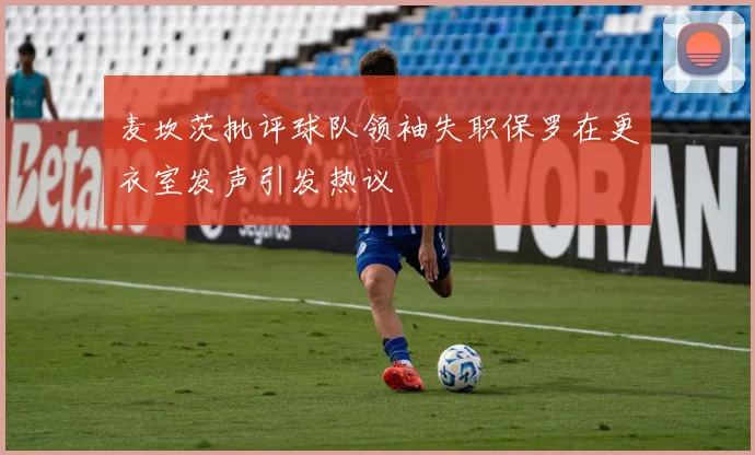 麦坎茨批评球队领袖失职保罗在更衣室发声引发热议