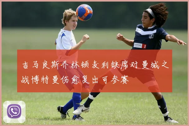 吉马良斯乔林顿麦利缺席对曼城之战博特曼伤愈复出可参赛