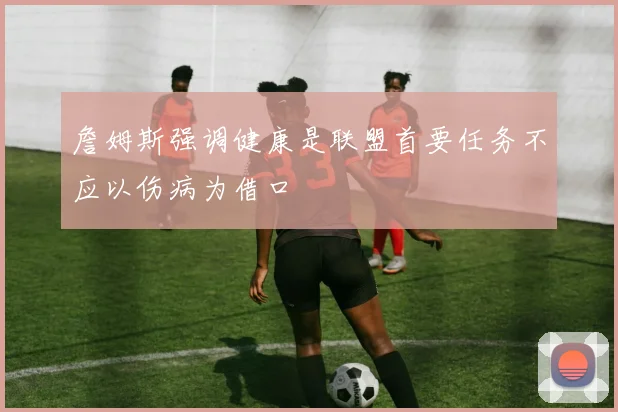 詹姆斯强调健康是联盟首要任务不应以伤病为借口