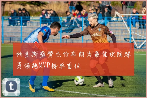 帕金斯盛赞杰伦布朗为最佳攻防球员领跑MVP榜单首位