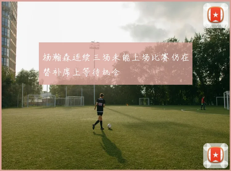 杨瀚森连续三场未能上场比赛仍在替补席上等待机会