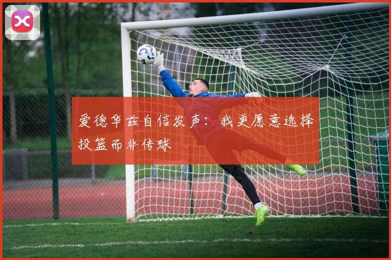 爱德华兹自信发声：我更愿意选择投篮而非传球