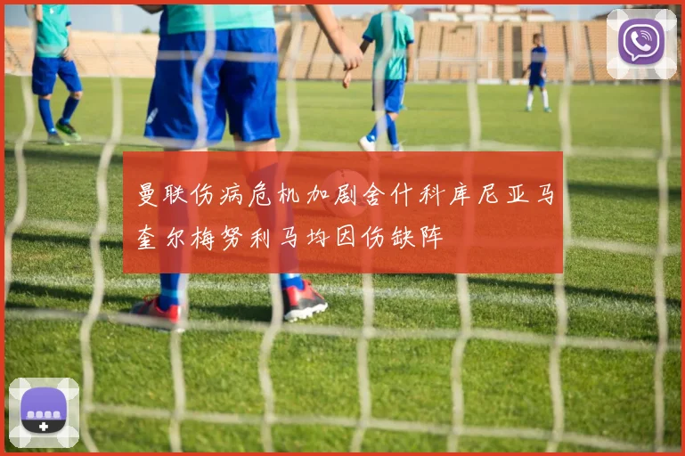 曼联伤病危机加剧舍什科库尼亚马奎尔梅努利马均因伤缺阵