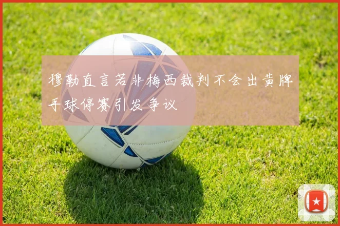 穆勒直言若非梅西裁判不会出黄牌手球停赛引发争议