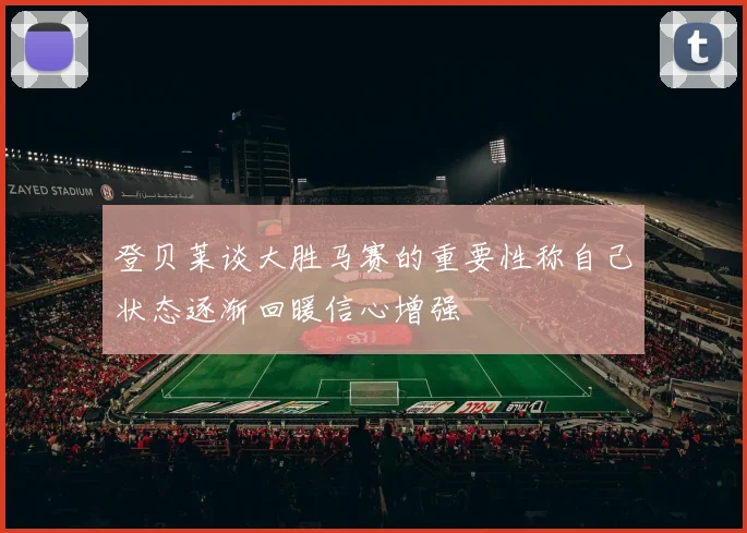 登贝莱谈大胜马赛的重要性称自己状态逐渐回暖信心增强