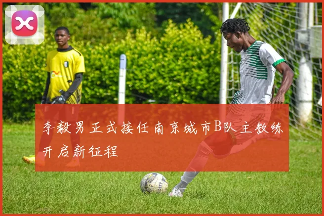 李毅男正式接任南京城市B队主教练开启新征程