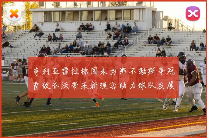 夸利亚雷拉称国米为那不勒斯争冠首敌齐沃带来新理念助力球队发展